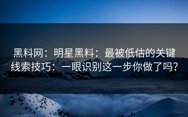 黑料网：明星黑料：最被低估的关键线索技巧：一眼识别这一步你做了吗？