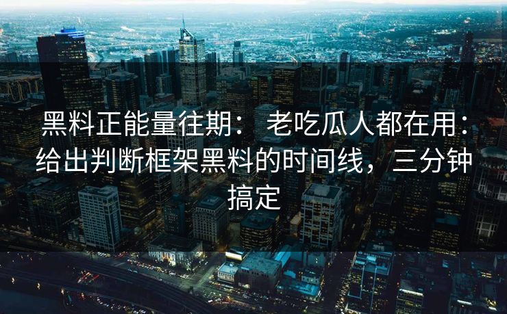 黑料正能量往期: 老吃瓜人都在用:给出判断框架黑料的时间线,三分钟搞定 黑料正能量往期: 老吃瓜人都在用:给出判断框架黑料的时间线,三分钟搞定