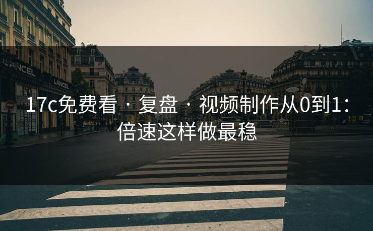 17c免费看 · 复盘 · 视频制作从0到1：倍速这样做最稳