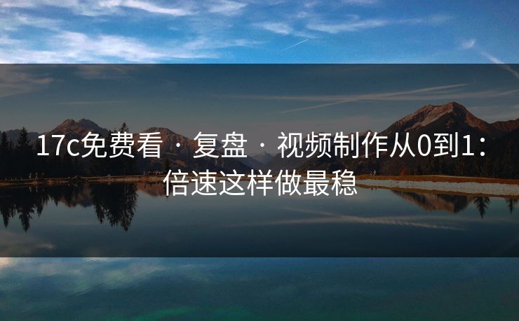 17c免费看 · 复盘 · 视频制作从0到1：倍速这样做最稳