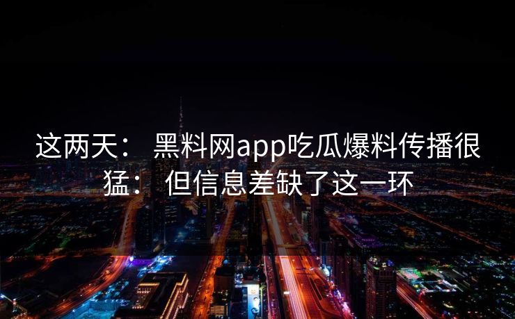 这两天： 黑料网app吃瓜爆料传播很猛： 但信息差缺了这一环