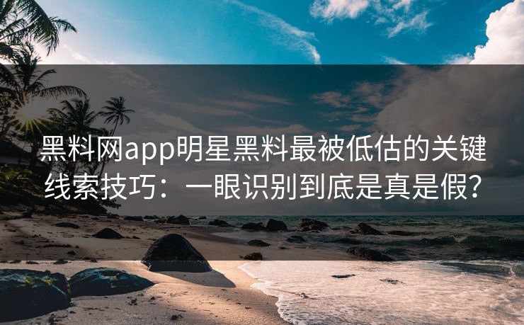 黑料网app明星黑料最被低估的关键线索技巧：一眼识别到底是真是假？