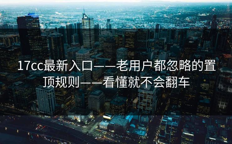 17cc最新入口——老用户都忽略的置顶规则——看懂就不会翻车