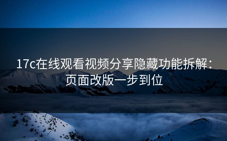 17c在线观看视频分享隐藏功能拆解：页面改版一步到位