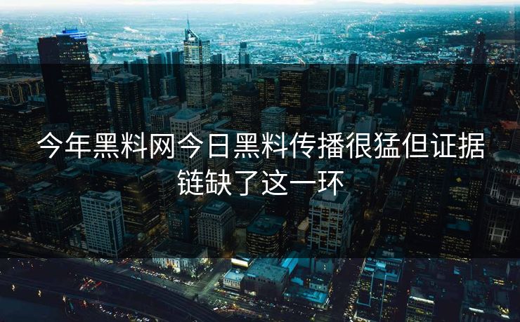 今年黑料网今日黑料传播很猛但证据链缺了这一环
