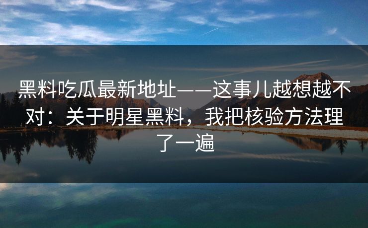 黑料吃瓜最新地址——这事儿越想越不对：关于明星黑料，我把核验方法理了一遍