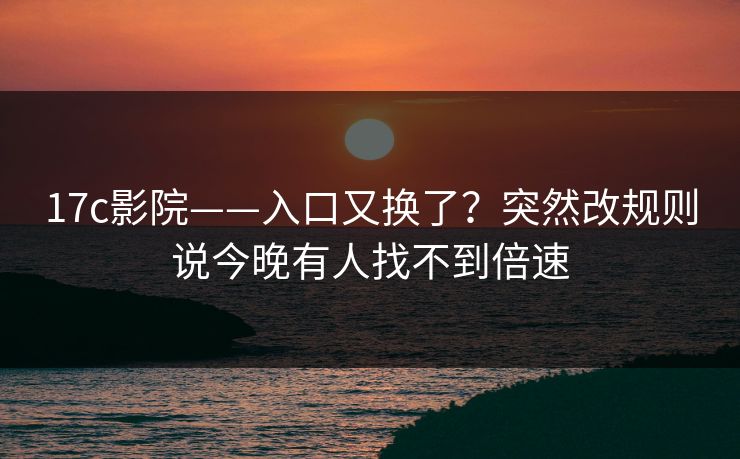 17c影院——入口又换了？突然改规则说今晚有人找不到倍速