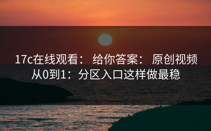 17c在线观看： 给你答案： 原创视频从0到1：分区入口这样做最稳