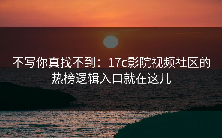 不写你真找不到：17c影院视频社区的热榜逻辑入口就在这儿