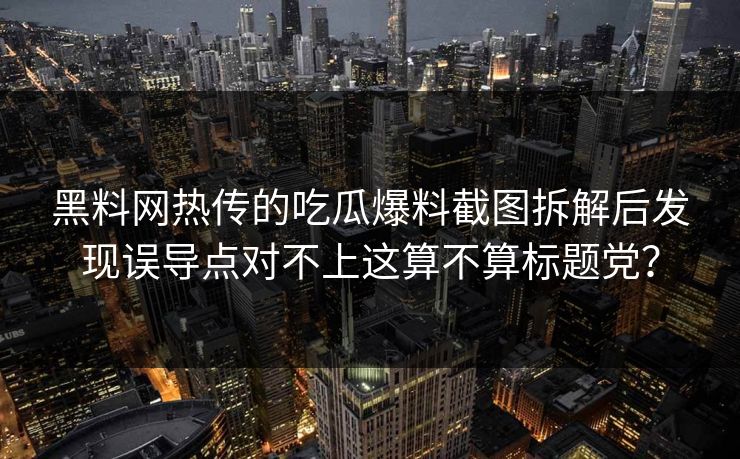 黑料网热传的吃瓜爆料截图拆解后发现误导点对不上这算不算标题党？
