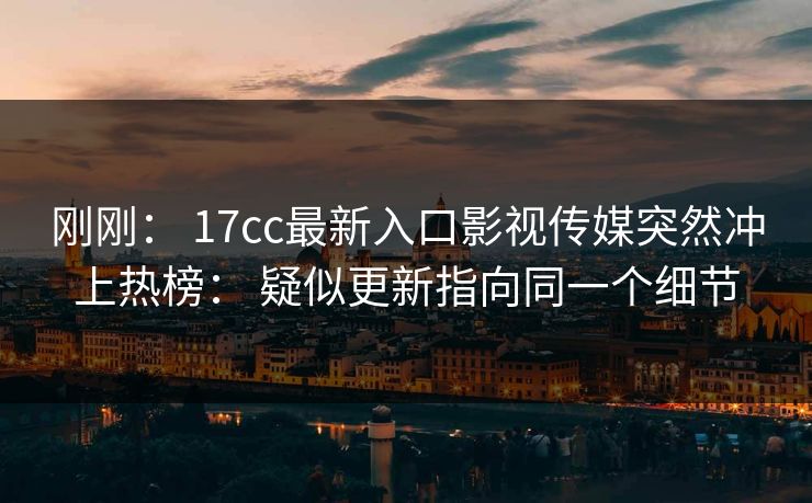 刚刚: 17cc最新入口影视传媒突然冲上热榜: 疑似更新指向同一个细节 刚刚: 17cc最新入口影视传媒突然冲上热榜: 疑似更新指向同一个细节