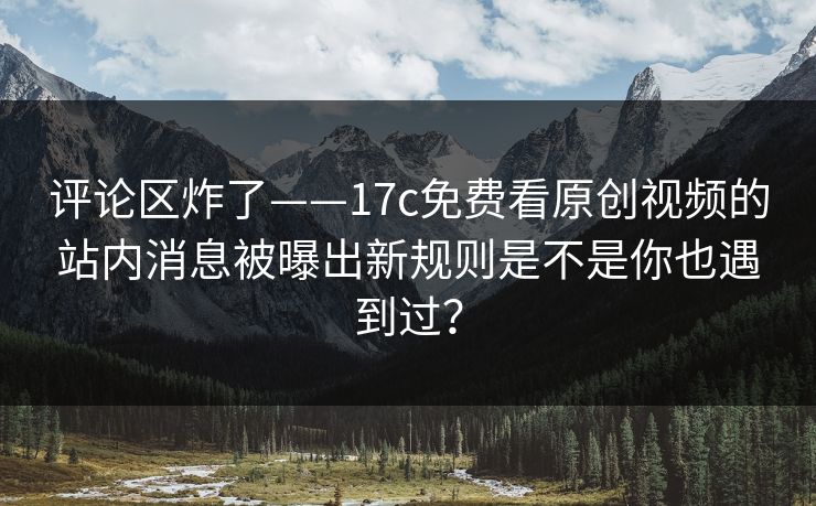 评论区炸了——17c免费看原创视频的站内消息被曝出新规则是不是你也遇到过? 评论区炸了——17c免费看原创视频的站内消息被曝出新规则是不是你也遇到过?