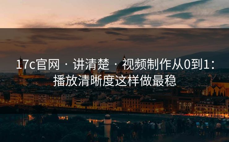 17c官网 · 讲清楚 · 视频制作从0到1:播放清晰度这样做最稳 17c官网 · 讲清楚 · 视频制作从0到1:播放清晰度这样做最稳