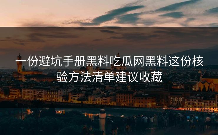 一份避坑手册黑料吃瓜网黑料这份核验方法清单建议收藏 一份避坑手册黑料吃瓜网黑料这份核验方法清单建议收藏