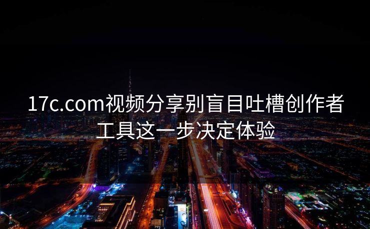 17c.com视频分享别盲目吐槽创作者工具这一步决定体验 17c.com视频分享别盲目吐槽创作者工具这一步决定体验