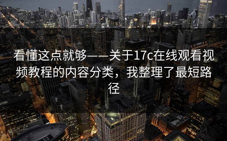 看懂这点就够——关于17c在线观看视频教程的内容分类,我整理了最短路径 看懂这点就够——关于17c在线观看视频教程的内容分类,我整理了最短路径