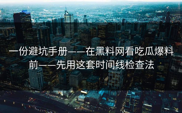 一份避坑手册——在黑料网看吃瓜爆料前——先用这套时间线检查法 一份避坑手册——在黑料网看吃瓜爆料前——先用这套时间线检查法