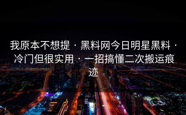 我原本不想提 · 黑料网今日明星黑料 · 冷门但很实用 · 一招搞懂二次搬运痕迹 我原本不想提 · 黑料网今日明星黑料 · 冷门但很实用 · 一招搞懂二次搬运痕迹