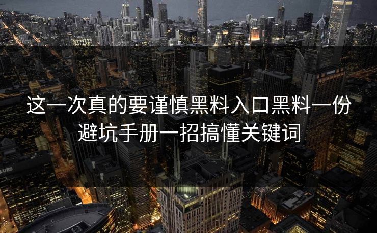 这一次真的要谨慎黑料入口黑料一份避坑手册一招搞懂关键词 这一次真的要谨慎黑料入口黑料一份避坑手册一招搞懂关键词
