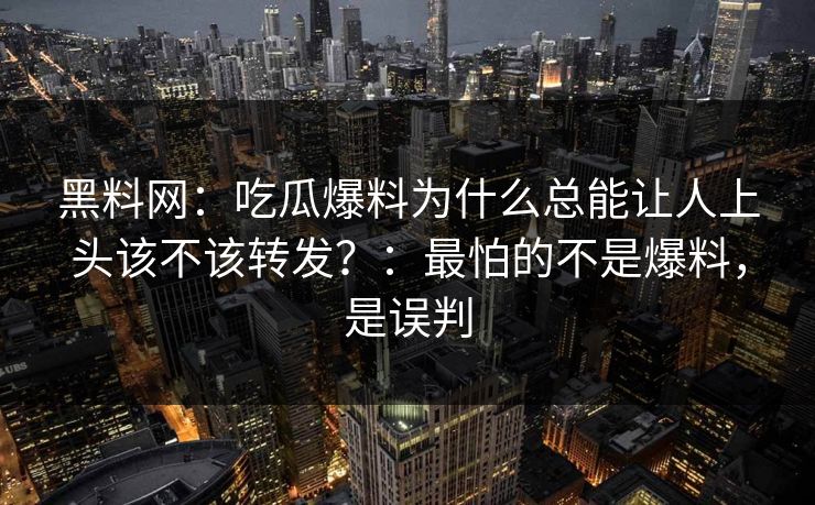 黑料网:吃瓜爆料为什么总能让人上头该不该转发?:最怕的不是爆料,是误判 黑料网:吃瓜爆料为什么总能让人上头该不该转发?:最怕的不是爆料,是误判