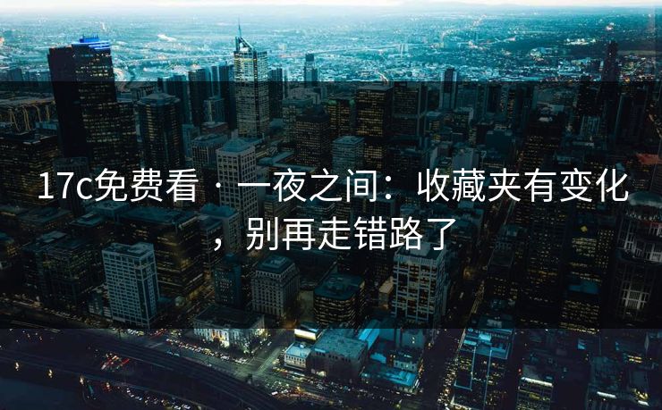 17c免费看 · 一夜之间:收藏夹有变化,别再走错路了 17c免费看 · 一夜之间:收藏夹有变化,别再走错路了