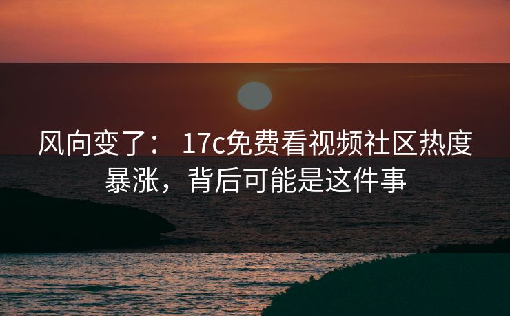 风向变了: 17c免费看视频社区热度暴涨,背后可能是这件事 风向变了: 17c免费看视频社区热度暴涨,背后可能是这件事